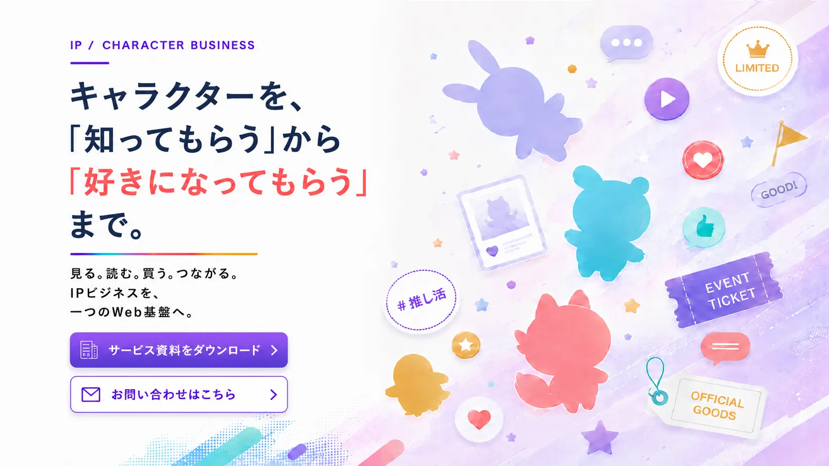 キャラクターを、「知ってもらう」から「好きになってもらう」まで。見る、読む、買う、つながる。IPビジネスを、一つのWeb基盤へ。